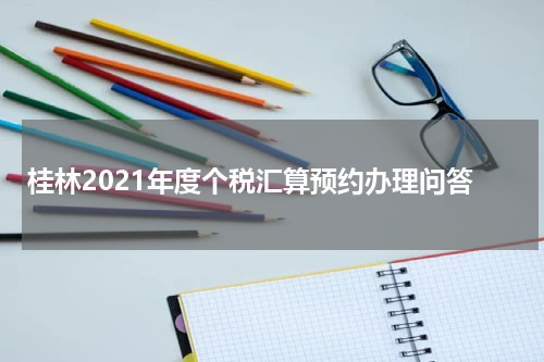 桂林2021年度个税汇算预约办理问答