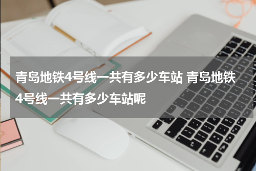 青岛地铁4号线一共有多少车站 青岛地铁4号线一共有多少车站呢