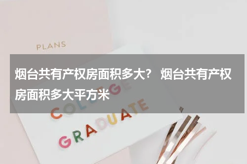 烟台共有产权房面积多大？ 烟台共有产权房面积多大平方米