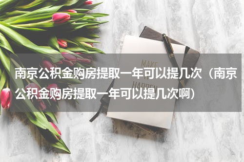 南京公积金购房提取一年可以提几次（南京公积金购房提取一年可以提几次啊）