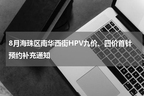 8月海珠区南华西街HPV九价、四价首针预约补充通知