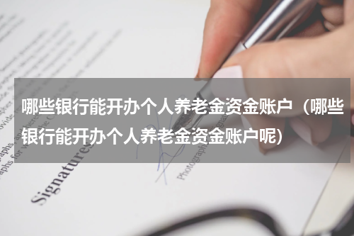 哪些银行能开办个人养老金资金账户（哪些银行能开办个人养老金资金账户呢）