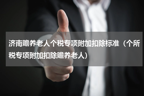 济南赡养老人个税专项附加扣除标准（个所税专项附加扣除赡养老人）