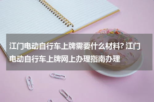 江门电动自行车上牌需要什么材料? 江门电动自行车上牌网上办理指南办理