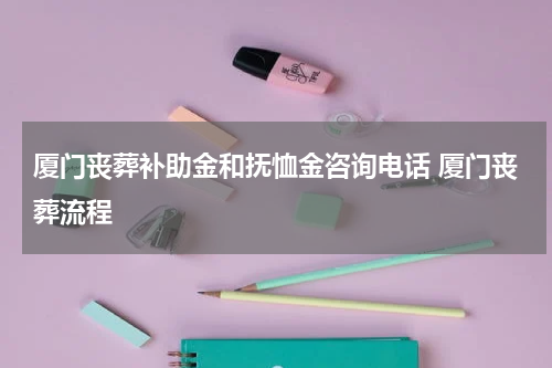 厦门丧葬补助金和抚恤金咨询电话 厦门丧葬流程