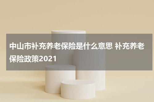 中山市补充养老保险是什么意思 补充养老保险政策2021