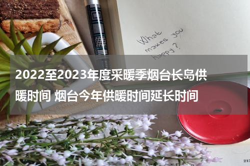2022至2023年度采暖季烟台长岛供暖时间 烟台今年供暖时间延长时间