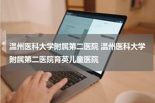 温州医科大学附属第二医院 温州医科大学附属第二医院育英儿童医院