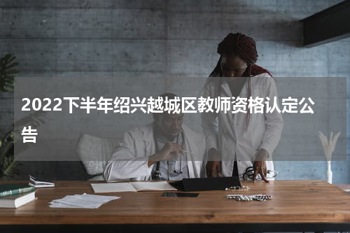 2022下半年绍兴越城区教师资格认定公告