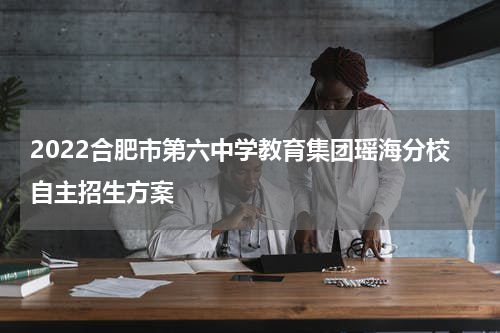 2022合肥市第六中学教育集团瑶海分校自主招生方案