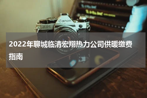 2022年聊城临清宏翔热力公司供暖缴费指南