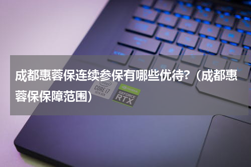 成都惠蓉保连续参保有哪些优待?（成都惠蓉保保障范围）