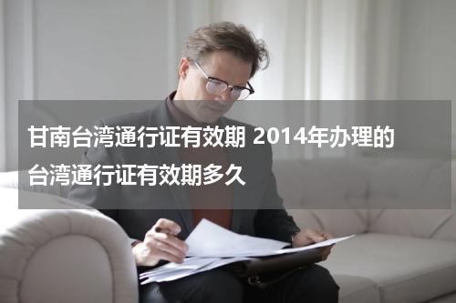 甘南台湾通行证有效期 2014年办理的台湾通行证有效期多久