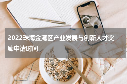 2022珠海金湾区产业发展与创新人才奖励申请时间