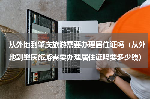 从外地到肇庆旅游需要办理居住证吗（从外地到肇庆旅游需要办理居住证吗要多少钱）