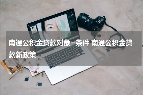 南通公积金贷款对象+条件 南通公积金贷款新政策