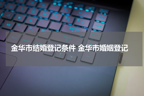 金华市结婚登记条件 金华市婚姻登记