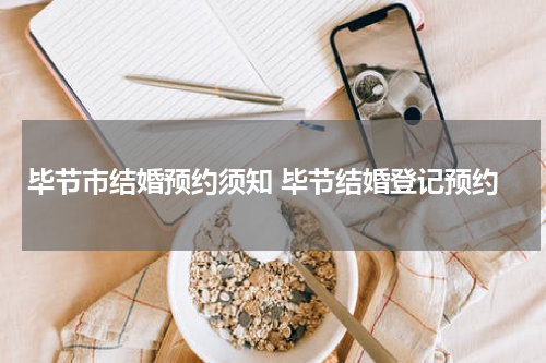 毕节市结婚预约须知 毕节结婚登记预约