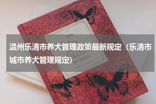温州乐清市养犬管理政策最新规定（乐清市城市养犬管理规定）