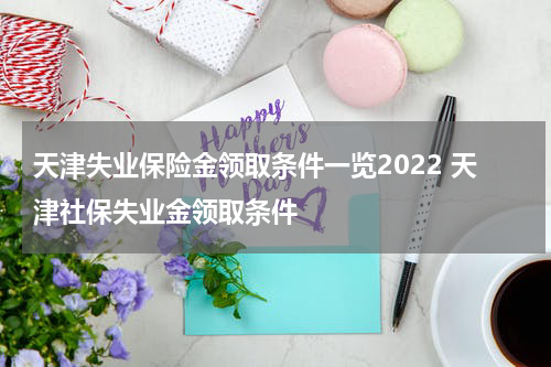 天津失业保险金领取条件一览2022 天津社保失业金领取条件