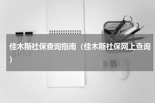 佳木斯社保查询指南（佳木斯社保网上查询）