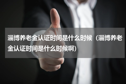 淄博养老金认证时间是什么时候（淄博养老金认证时间是什么时候啊）