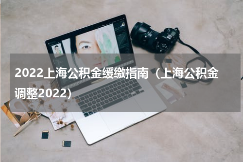 2022上海公积金缓缴指南（上海公积金调整2022）
