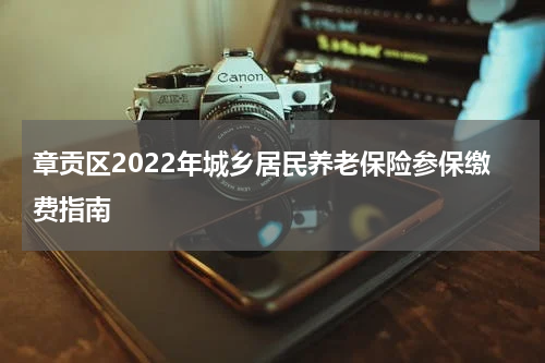 章贡区2022年城乡居民养老保险参保缴费指南