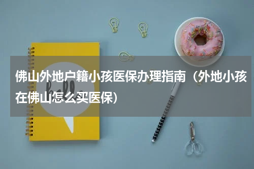 佛山外地户籍小孩医保办理指南（外地小孩在佛山怎么买医保）