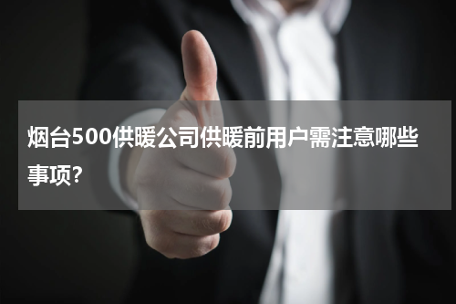 烟台500供暖公司供暖前用户需注意哪些事项？