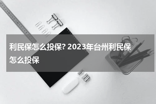利民保怎么投保? 2023年台州利民保怎么投保