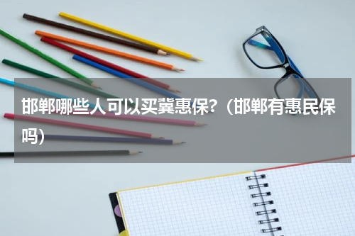邯郸哪些人可以买冀惠保?（邯郸有惠民保吗）