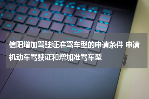 信阳增加驾驶证准驾车型的申请条件 申请机动车驾驶证和增加准驾车型