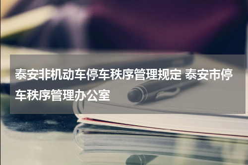 泰安非机动车停车秩序管理规定 泰安市停车秩序管理办公室