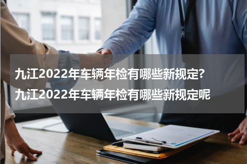 九江2022年车辆年检有哪些新规定? 九江2022年车辆年检有哪些新规定呢
