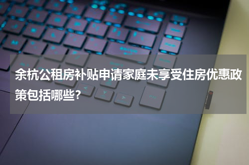 余杭公租房补贴申请家庭未享受住房优惠政策包括哪些？
