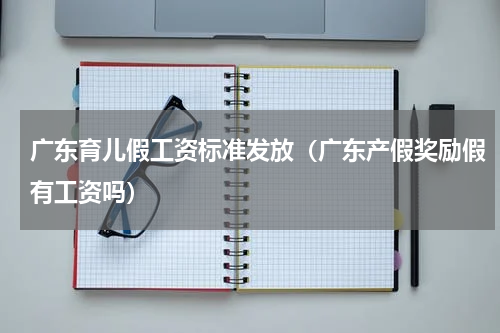 广东育儿假工资标准发放（广东产假奖励假有工资吗）