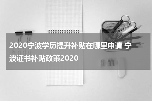 2020宁波学历提升补贴在哪里申请 宁波证书补贴政策2020