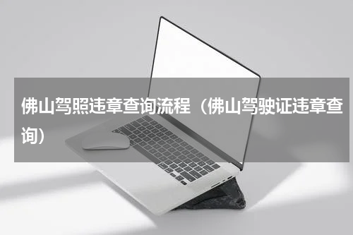 佛山驾照违章查询流程（佛山驾驶证违章查询）