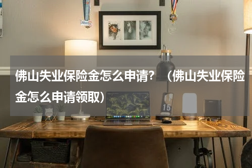 佛山失业保险金怎么申请？（佛山失业保险金怎么申请领取）