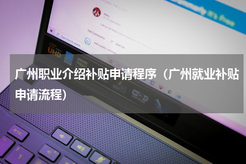 广州职业介绍补贴申请程序（广州就业补贴申请流程）