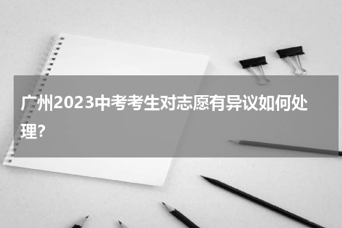 广州2023中考考生对志愿有异议如何处理？