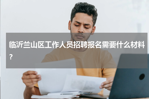 临沂兰山区工作人员招聘报名需要什么材料？