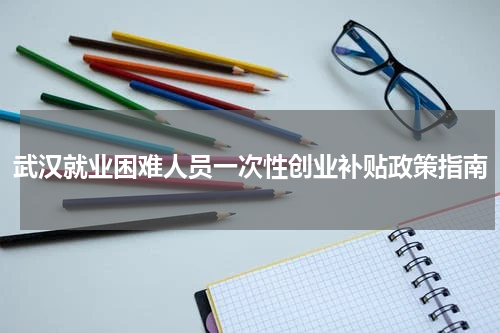 武汉就业困难人员一次性创业补贴政策指南