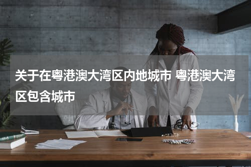 关于在粤港澳大湾区内地城市 粤港澳大湾区包含城市