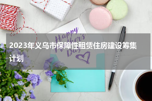 2023年义乌市保障性租赁住房建设筹集计划