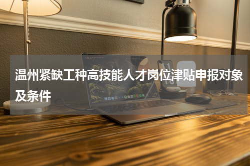 温州紧缺工种高技能人才岗位津贴申报对象及条件