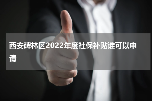 西安碑林区2022年度社保补贴谁可以申请