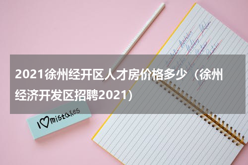 2021徐州经开区人才房价格多少（徐州经济开发区招聘2021）