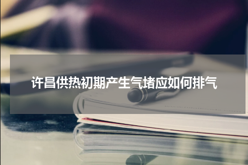 许昌供热初期产生气堵应如何排气